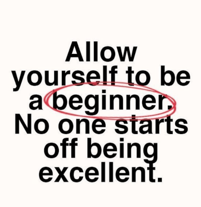 Allow yourself to be a beginner. No one starts off excellent